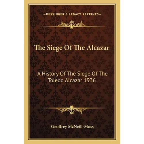 The Siege Of The Alcazar: A History Of The Siege Of The Toledo Alcazar 1936