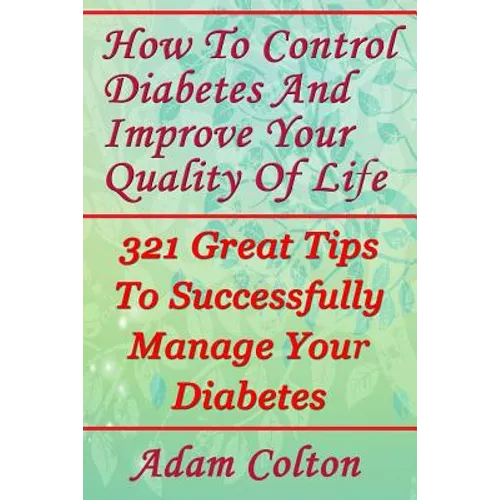 How To Control Diabetes And Improve Your Quality Of Life: 321 Great Tips To Successfully Manage Your Diabetes