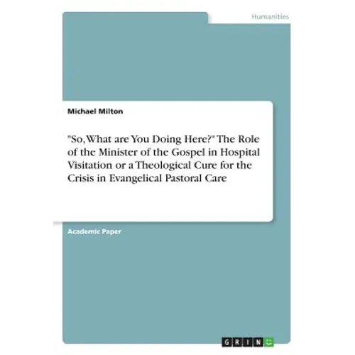 "So, What are You Doing Here?" The Role of the Minister of the Gospel in Hospital Visitation or a Theological Cure for the Crisis in Evangelical Pasto