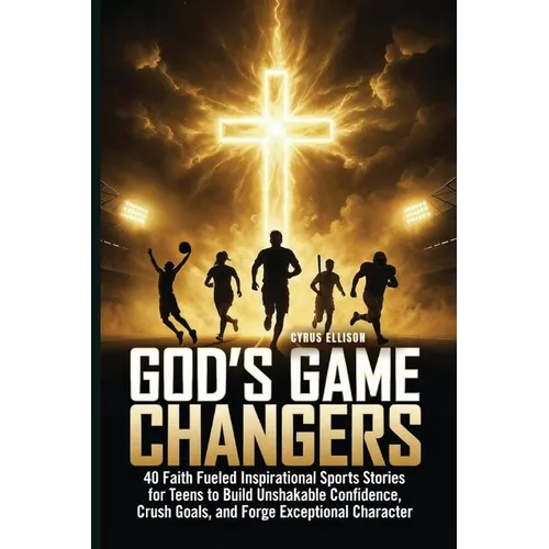 God's Game Changers: 40 Faith Fueled Inspirational Sports Stories for Teens to Build Unshakable Confidence, Crush Goals, and Forge Exceptional Charact