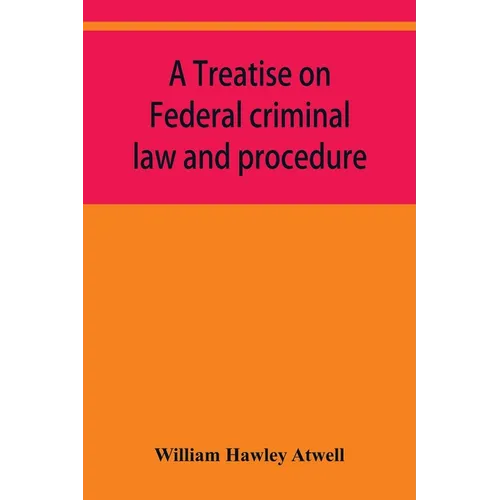 A treatise on Federal criminal law and procedure: with forms of indictment and writ of error, and the Federal penal code