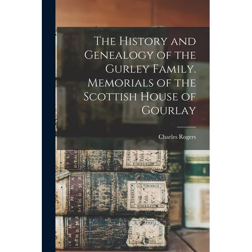 The History and Genealogy of the Gurley Family. Memorials of the Scottish House of Gourlay