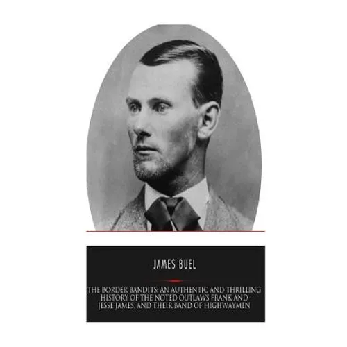 The Border Bandits: An Authentic and Thrilling History of the Noted Outlaws, Jesse and Frank James, and Their Bands of Highwaymen