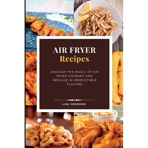 AIR FRYER Recipes: Unleash the Magic of Air Fryer Cooking and Indulge in Irresistible Flavors