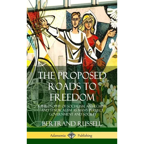 The Proposed Roads to Freedom: A Philosophy of Socialism, Anarchism, and Syndicalism as Man's Perfect Government and Society (Hardcover) - Hardcover