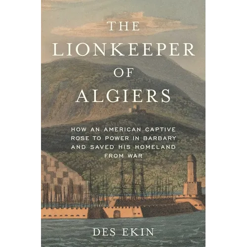The Lionkeeper of Algiers: How an American Captive Rose to Power in Barbary and Saved His Homeland from War