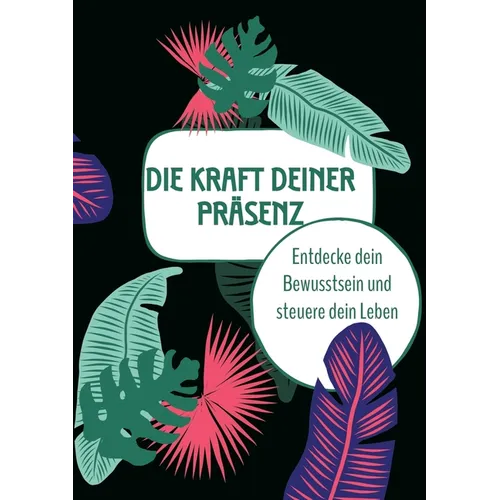 Die Kraft deiner Präsenz: Entdecke dein Bewusstsein und steuere dein Leben
