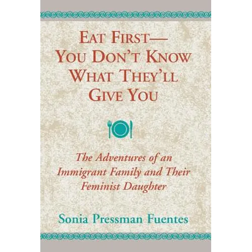 Eat First--You Don't Know What They'll Give You: The Adventures of an Immigrant Family and Their Feminist Daughter