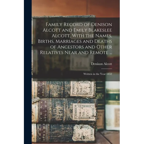 Family Record of Denison Alcott and Emily Blakeslee Alcott, With the Names, Births, Marriages and Deaths of Ancestors and Other Relatives Near and Rem