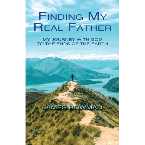 Finding My Real Father: My Journey With God to the Ends of the Earth