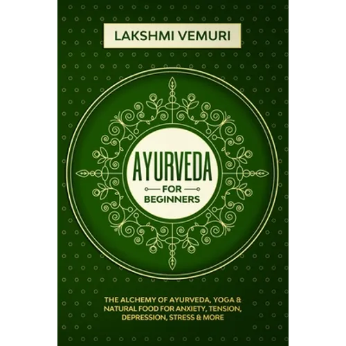 Ayurveda for Beginners: The Alchemy of Ayurveda, Yoga & Natural Food for Anxiety, Tension, Depression, Stress & More