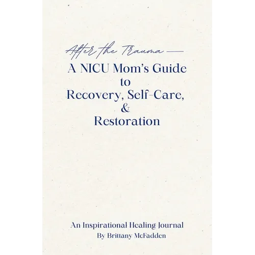 After the Trauma - A NICU Mom's Guide to Recovery, Self-Care, & Restoration: A NICU Mom's Guide