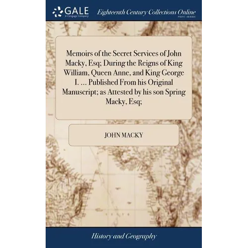 Memoirs of the Secret Services of John Macky, Esq; During the Reigns of King William, Queen Anne, and King George I. ... Published From his Original M