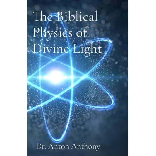 The Biblical Physics of Divine Light: How God's Word, Science, and Frequency Reveal the Blueprint of Creation