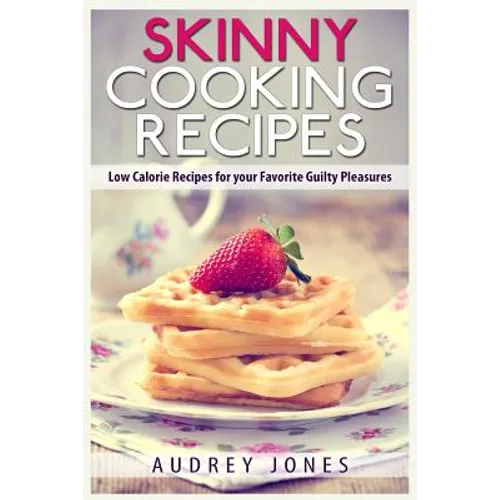 Skinny Cooking Recipes: Low calorie recipes for your favorite guilty pleasures