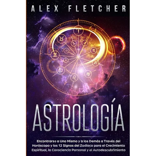 Astrología: Encontrarse a uno Mismo y a Los Demás a Través Del Horóscopo y Los 12 Signos Del Zodíaco para el Crecimiento Espiritual, la Consciencia Pe