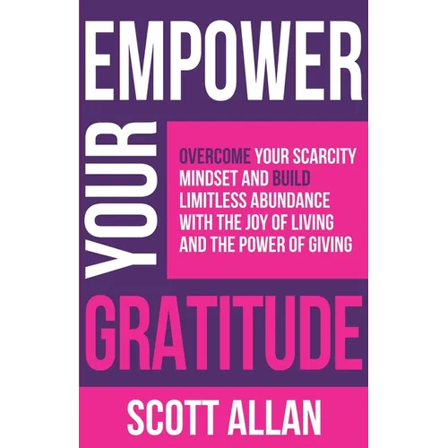 Empower Your Gratitude: Overcome Your Scarcity Mindset and Build Limitless Abundance with the Joy of Living and the Power of Giving