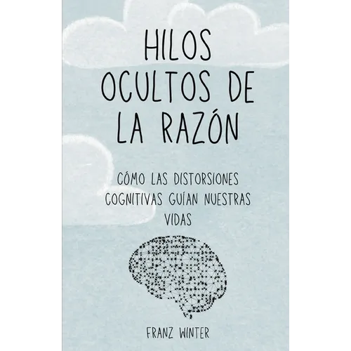 Hilos ocultos de la razón: Cómo las distorsiones cognitivas guían nuestras vidas: Un viaje de descubrimiento por el paisaje de la mente humana