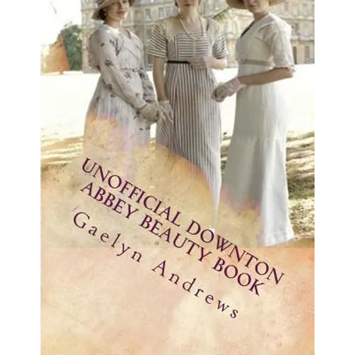 Unofficial Downton Abbey Beauty Book: Discover The Beauty Secrets Of The Edwardian Age