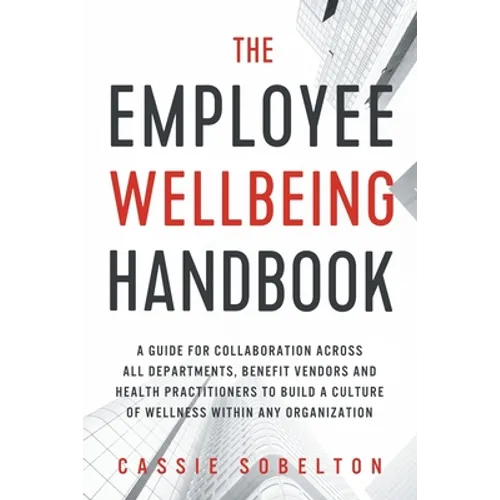 The Employee Wellbeing Handbook: A Guide for Collaboration Across all Departments, Benefit Vendors, and Health Practitioners to Build a Culture of Wel
