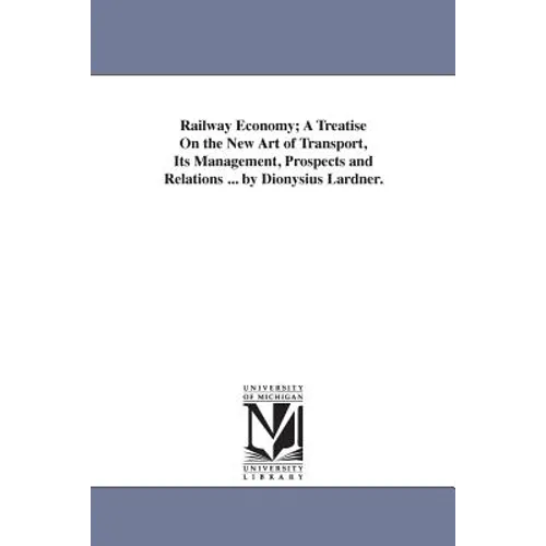 Railway Economy; A Treatise On the New Art of Transport, Its Management, Prospects and Relations ... by Dionysius Lardner.