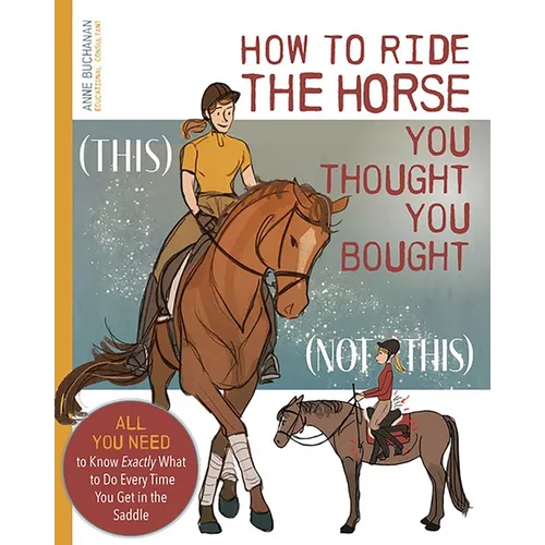 How to Ride the Horse You Thought You Bought: All You Need to Know Exactly What to Do Every Time You Get in the Saddle