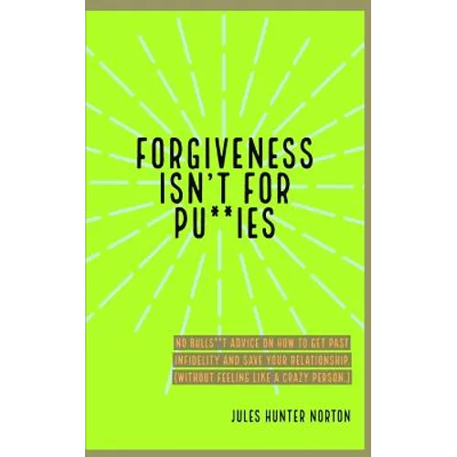 Forgiveness isn't for Pussies: No bulls**t advice on how to get past infidelity and save your relationship. (Without feeling like a crazy person.)
