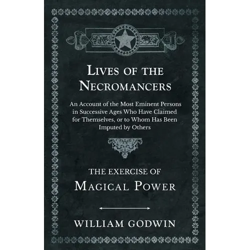 Lives of the Necromancers - An Account of the Most Eminent Persons in Successive Ages Who Have Claimed for Themselves, or to Whom Has Been Imputed by