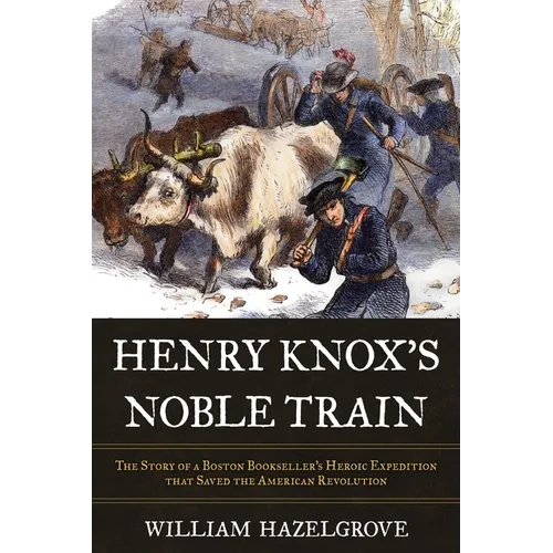 Henry Knox's Noble Train: The Story of a Boston Bookseller's Heroic Expedition That Saved the American Revolution