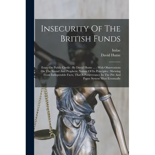 Insecurity Of The British Funds: Essay On Public Credit: By David Hume ...: With Observations On The Sound And Prophetic Nature Of Its Principles: She