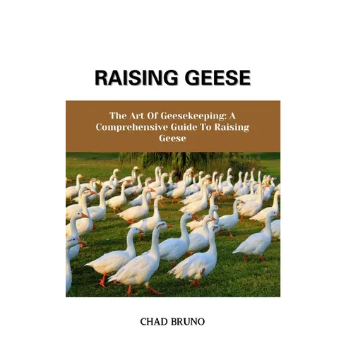 Raising Geese: The Art Of Geesekeeping: A Comprehensive Guide To Raising Geese
