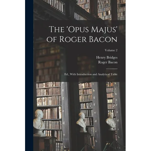 The 'Opus Majus' of Roger Bacon: Ed., With Introduction and Analytical Table; Volume 2
