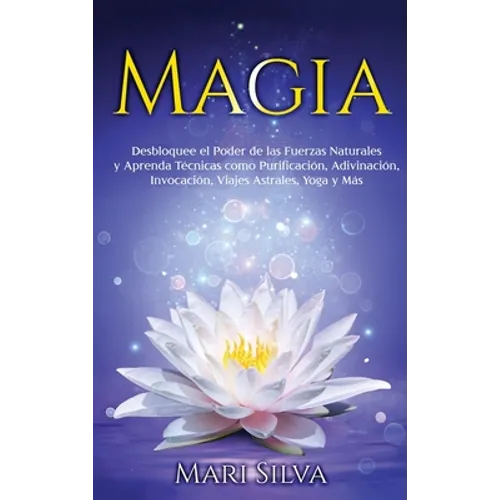 Magia: Desbloquee el Poder de las Fuerzas Naturales y Aprenda Técnicas como Purificación, Adivinación, Invocación, Viajes Astrales, Yoga y Más