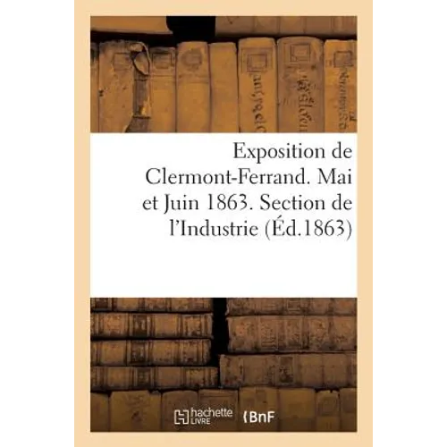 Exposition de Clermont-Ferrand. Mai Et Juin 1863. Section de l'Industrie. Catalogue Officiel