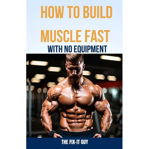 How to Build Muscle Fast With No Equipment: The At-Home Bible For Cutting Gym Costs and Sculpting a Lean Physique Through Calisthenics and Smart Diet