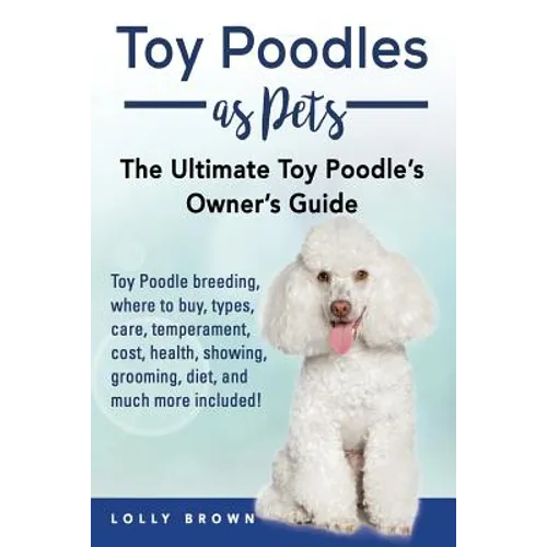 Toy Poodles as Pets: Toy Poodle breeding, buying, care, temperament, cost, health, showing, grooming, diet, and much more included! The Ult