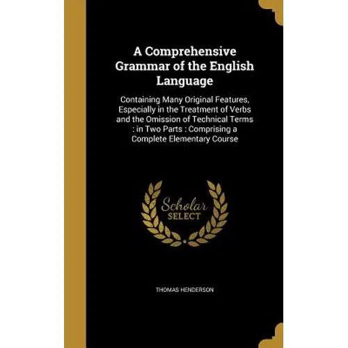 A Comprehensive Grammar of the English Language: Containing Many Original Features, Especially in the Treatment of Verbs and the Omission of Technical