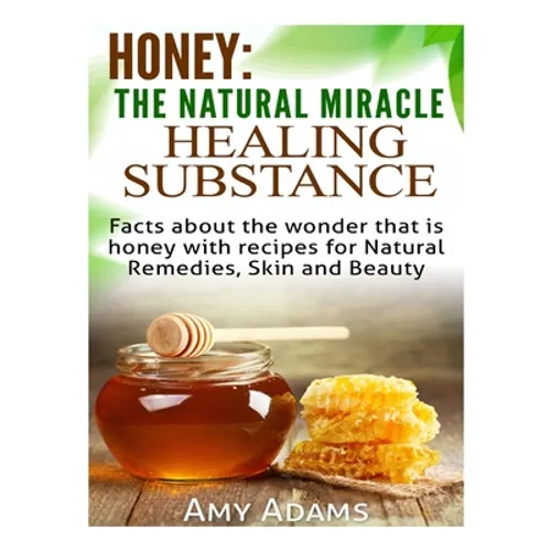 Honey: The Natural Miracle Healing Substance: Facts about the wonder that is honey with recipes for Natural Remedies, Skin and Beauty