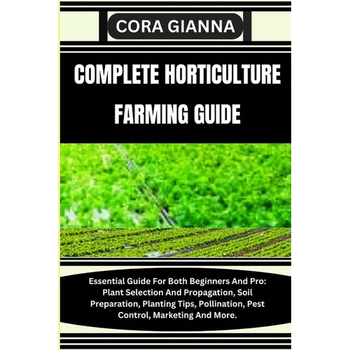 Complete Horticulture Farming Guide: Essential Guide For Both Beginners And Pro: Plant Selection And Propagation, Soil Preparation, Planting Tips, Pol