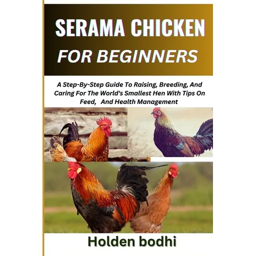 Serama Chicken Farming for Beginner: A Step-By-Step Guide To Raising, Breeding, And Caring For The World's Smallest Hen With Tips On Feed, And Health