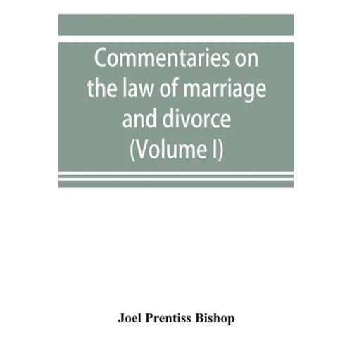 Commentaries on the law of marriage and divorce, with the evidence, practice, pleading, and forms; also of separations without divorce, and of the evi
