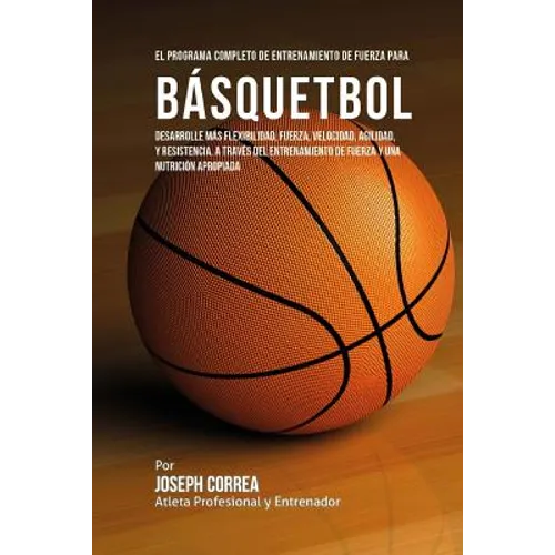 El Programa Completo de Entrenamiento de Fuerza para Basquetbol: Desarrolle mas flexibilidad, fuerza, velocidad, agilidad, y resistencia, a traves del
