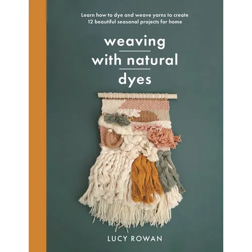 Weaving with Natural Dyes: Learn How to Dye and Weave Yarns to Create 12 Beautiful Seasonal Projects for Home