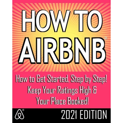 How to Airbnb(r): Maximize Your Rental Income by Short-Term Renting... the Right Way (Revised & Expanded 2021 Edition)