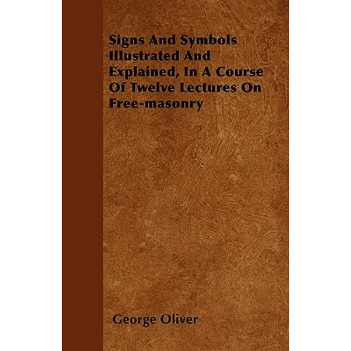 Signs And Symbols Illustrated And Explained, In A Course Of Twelve Lectures On Free-masonry