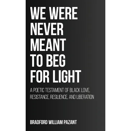 We Were Never Meant To Beg For Light: A Poetic Testament of Black Love, Resistance, Resilience, and Liberation