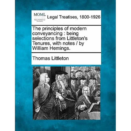 The Principles of Modern Conveyancing: Being Selections from Littleton's Tenures, with Notes / By William Hemings.