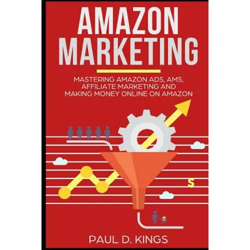 Amazon Marketing: Mastering Amazon Ads, AMS, Affiliate Marketing And Making Money Online On Amazon