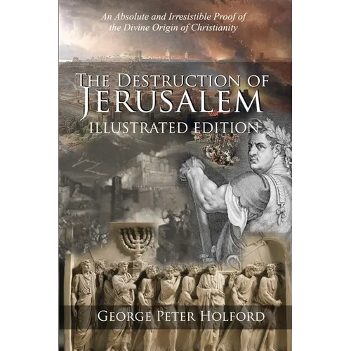 The Destruction of Jerusalem: An Absolute and Irresistible Proof of the Divine Origin of Christianity