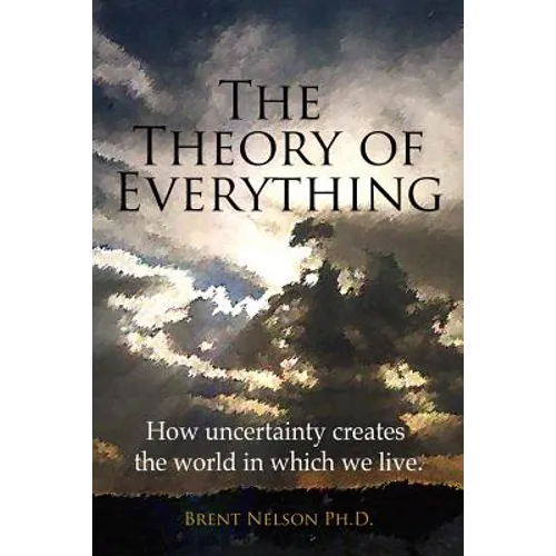 The Theory of Everything: How uncertainty creates the world in which we live.